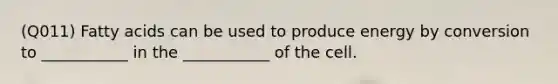 (Q011) Fatty acids can be used to produce energy by conversion to ___________ in the ___________ of the cell.