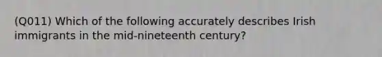 (Q011) Which of the following accurately describes Irish immigrants in the mid-nineteenth century?