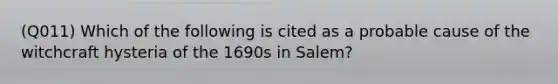 (Q011) Which of the following is cited as a probable cause of the witchcraft hysteria of the 1690s in Salem?