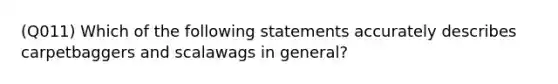 (Q011) Which of the following statements accurately describes carpetbaggers and scalawags in general?