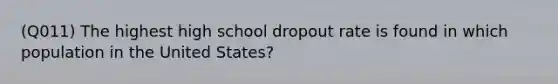 (Q011) The highest high school dropout rate is found in which population in the United States?