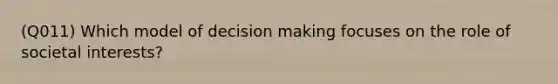 (Q011) Which model of decision making focuses on the role of societal interests?