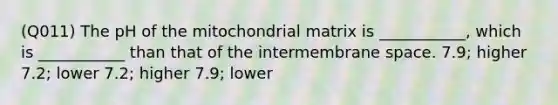 (Q011) The pH of the mitochondrial matrix is ___________, which is ___________ than that of the intermembrane space. 7.9; higher 7.2; lower 7.2; higher 7.9; lower