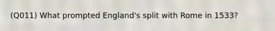 (Q011) What prompted England's split with Rome in 1533?