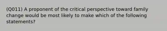 (Q011) A proponent of the critical perspective toward family change would be most likely to make which of the following statements?