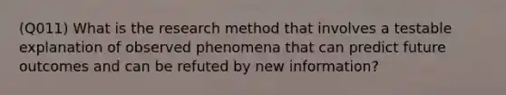 (Q011) What is the research method that involves a testable explanation of observed phenomena that can predict future outcomes and can be refuted by new information?