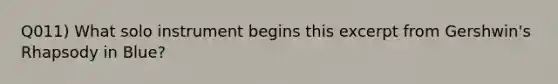 Q011) What solo instrument begins this excerpt from Gershwin's Rhapsody in Blue?