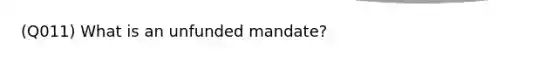 (Q011) What is an unfunded mandate?