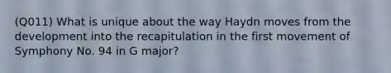 (Q011) What is unique about the way Haydn moves from the development into the recapitulation in the first movement of Symphony No. 94 in G major?