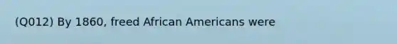 (Q012) By 1860, freed African Americans were