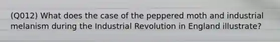 (Q012) What does the case of the peppered moth and industrial melanism during the Industrial Revolution in England illustrate?