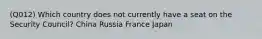 (Q012) Which country does not currently have a seat on the Security Council? China Russia France Japan