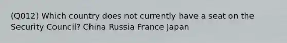 (Q012) Which country does not currently have a seat on the Security Council? China Russia France Japan