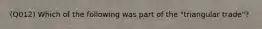 (Q012) Which of the following was part of the "triangular trade"?