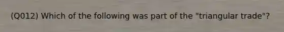 (Q012) Which of the following was part of the "triangular trade"?