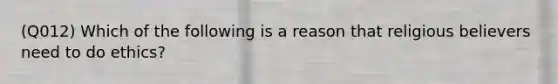 (Q012) Which of the following is a reason that religious believers need to do ethics?