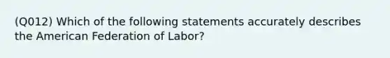 (Q012) Which of the following statements accurately describes the American Federation of Labor?