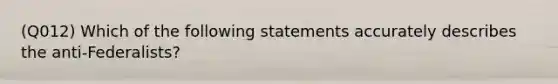 (Q012) Which of the following statements accurately describes the anti-Federalists?