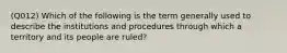 (Q012) Which of the following is the term generally used to describe the institutions and procedures through which a territory and its people are ruled?