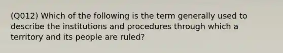 (Q012) Which of the following is the term generally used to describe the institutions and procedures through which a territory and its people are ruled?