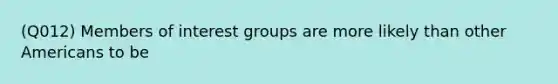 (Q012) Members of interest groups are more likely than other Americans to be