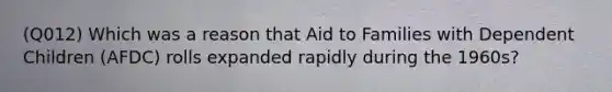 (Q012) Which was a reason that Aid to Families with Dependent Children (AFDC) rolls expanded rapidly during the 1960s?