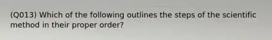 (Q013) Which of the following outlines the steps of the scientific method in their proper order?