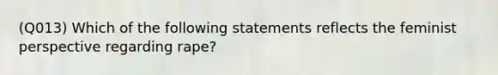 (Q013) Which of the following statements reflects the feminist perspective regarding rape?