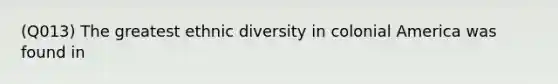 (Q013) The greatest ethnic diversity in colonial America was found in