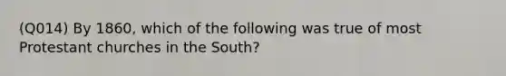 (Q014) By 1860, which of the following was true of most Protestant churches in the South?