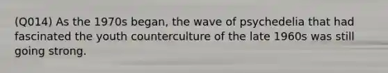 (Q014) As the 1970s began, the wave of psychedelia that had fascinated the youth counterculture of the late 1960s was still going strong.