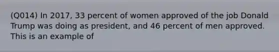 (Q014) In 2017, 33 percent of women approved of the job Donald Trump was doing as president, and 46 percent of men approved. This is an example of