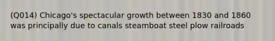 (Q014) Chicago's spectacular growth between 1830 and 1860 was principally due to canals steamboat steel plow railroads