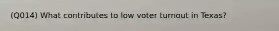 (Q014) What contributes to low voter turnout in Texas?