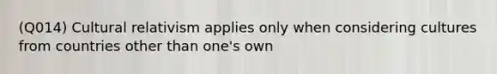 (Q014) Cultural relativism applies only when considering cultures from countries other than one's own