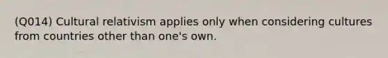 (Q014) Cultural relativism applies only when considering cultures from countries other than one's own.