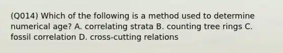 (Q014) Which of the following is a method used to determine numerical age? A. correlating strata B. counting tree rings C. fossil correlation D. cross-cutting relations