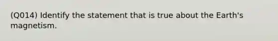 (Q014) Identify the statement that is true about the Earth's magnetism.