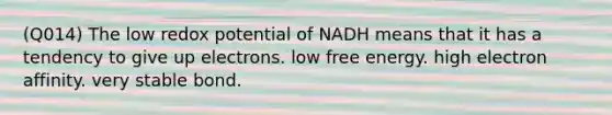 (Q014) The low redox potential of NADH means that it has a tendency to give up electrons. low free energy. high electron affinity. very stable bond.