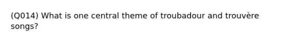 (Q014) What is one central theme of troubadour and trouvère songs?