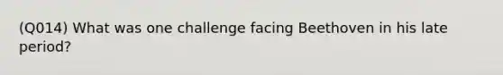 (Q014) What was one challenge facing Beethoven in his late period?