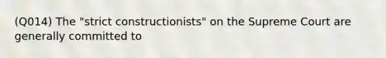 (Q014) The "strict constructionists" on the Supreme Court are generally committed to