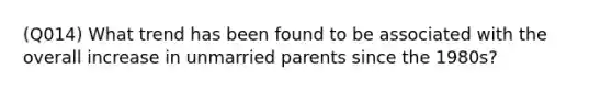 (Q014) What trend has been found to be associated with the overall increase in unmarried parents since the 1980s?