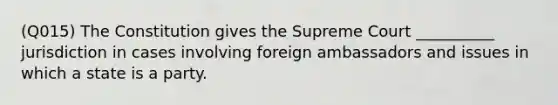 (Q015) The Constitution gives the Supreme Court __________ jurisdiction in cases involving foreign ambassadors and issues in which a state is a party.