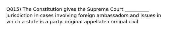 Q015) The Constitution gives the Supreme Court __________ jurisdiction in cases involving foreign ambassadors and issues in which a state is a party. original appellate criminal civil