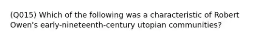 (Q015) Which of the following was a characteristic of Robert Owen's early-nineteenth-century utopian communities?