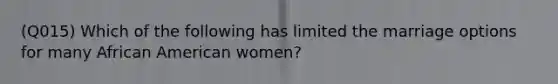 (Q015) Which of the following has limited the marriage options for many African American women?