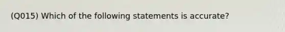 (Q015) Which of the following statements is accurate?