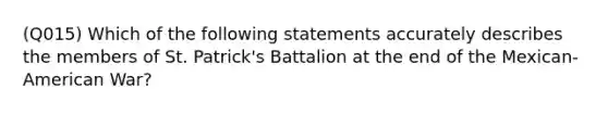 (Q015) Which of the following statements accurately describes the members of St. Patrick's Battalion at the end of the Mexican-American War?