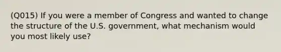 (Q015) If you were a member of Congress and wanted to change the structure of the U.S. government, what mechanism would you most likely use?